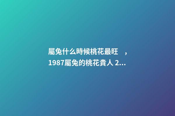屬兔什么時候桃花最旺，1987屬兔的桃花貴人 2022年屬兔的桃花運(yùn)，2022年75單身屬兔女